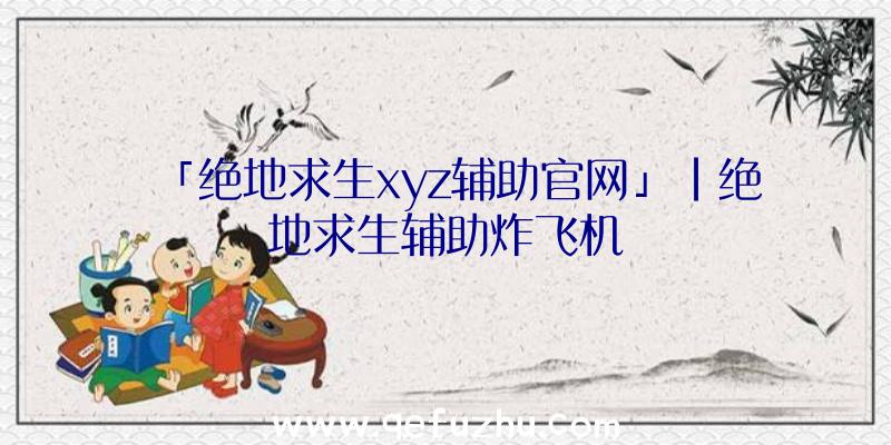 「绝地求生xyz辅助官网」|绝地求生辅助炸飞机